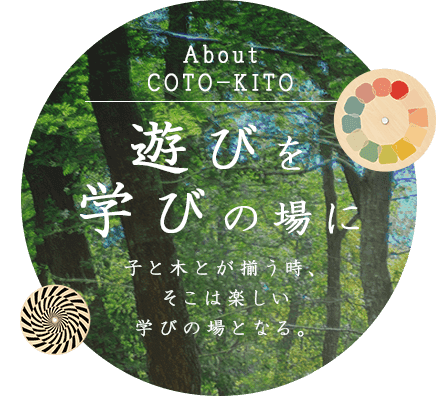 About COTO-KITO 遊びを学びの場に 子と木とが揃う時、そこは楽しい学びの場となる。